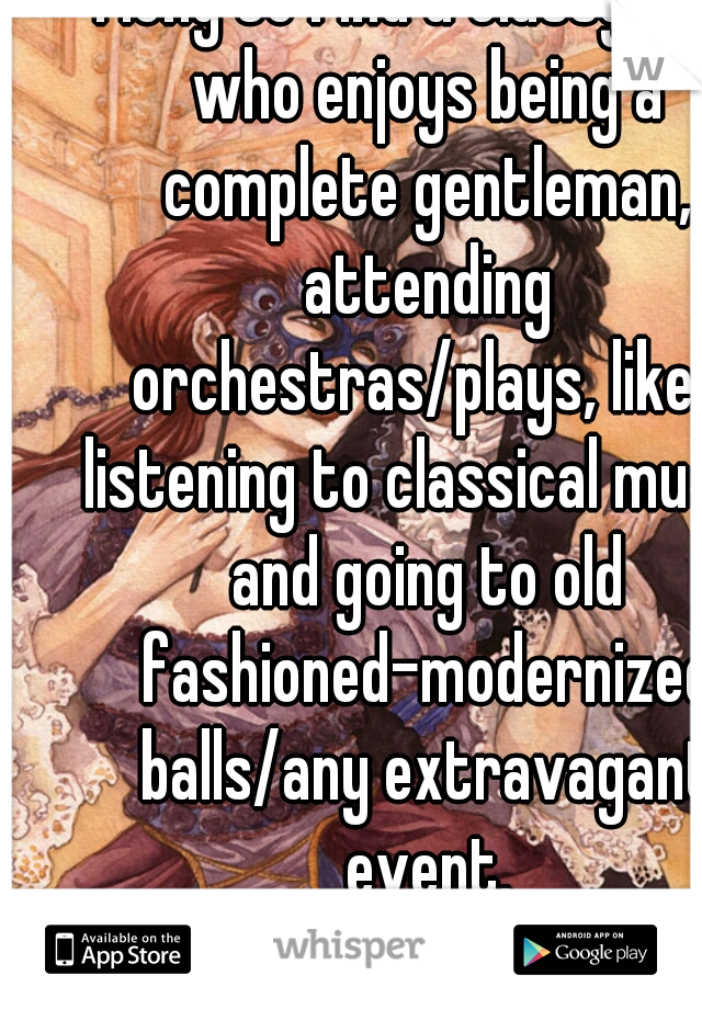 I long to find a classy man who enjoys being a complete gentleman, attending orchestras/plays, likes listening to classical music, and going to old fashioned-modernized balls/any extravagant event.