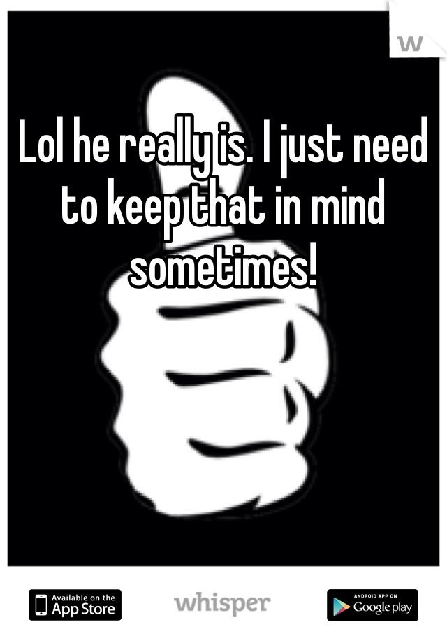 Lol he really is. I just need to keep that in mind sometimes! 