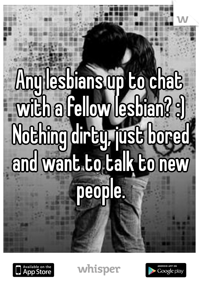 Any lesbians up to chat with a fellow lesbian? :) Nothing dirty, just bored and want to talk to new people.