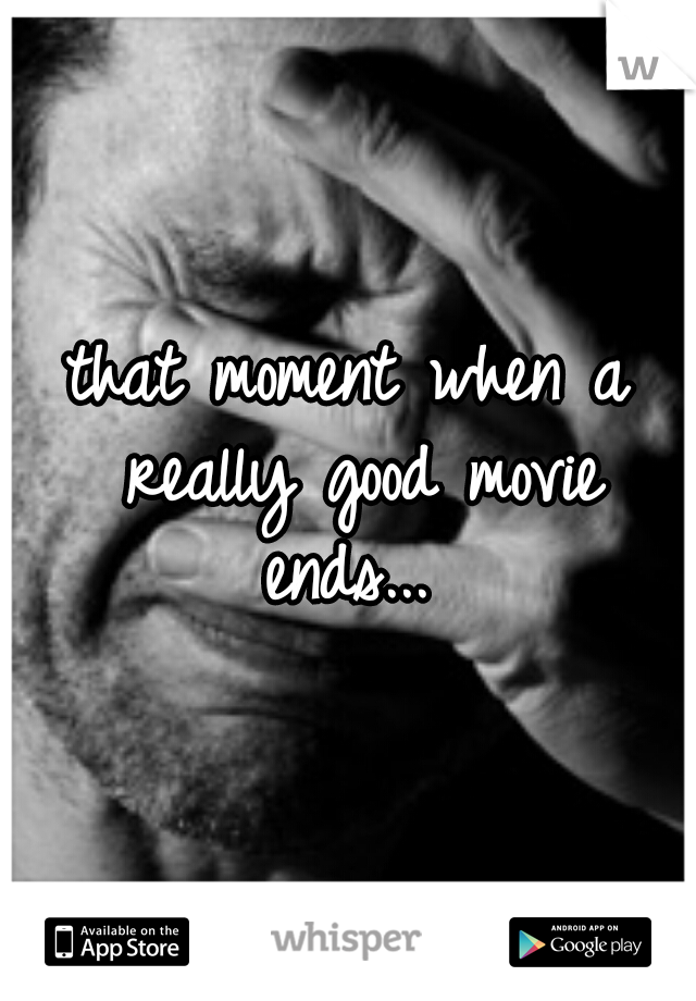 that moment when a really good movie ends... 