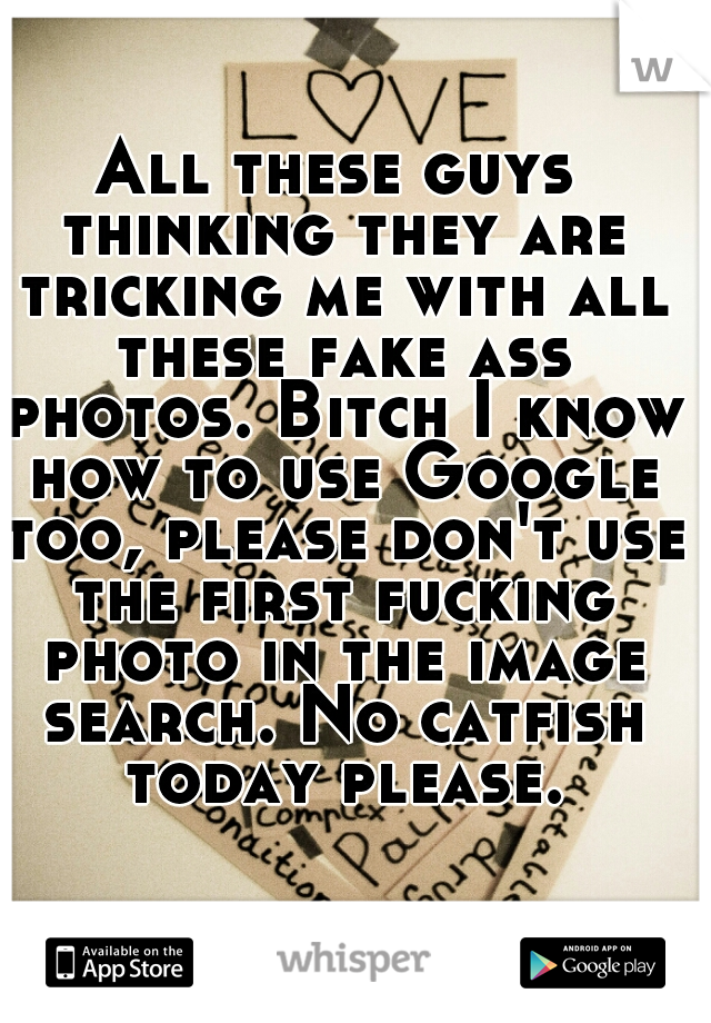 All these guys thinking they are tricking me with all these fake ass photos. Bitch I know how to use Google too, please don't use the first fucking photo in the image search. No catfish today please.