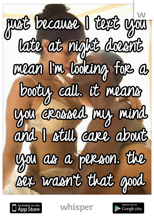 just because I text you late at night doesnt mean I'm looking for a booty call. it means you crossed my mind and I still care about you as a person. the sex wasn't that good anyways 