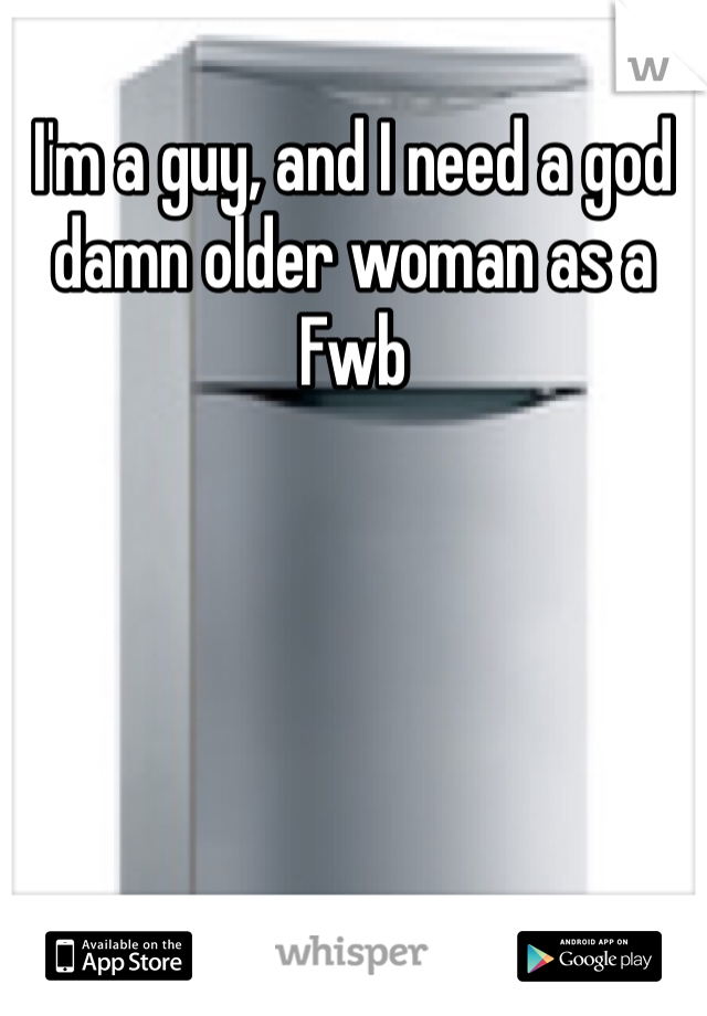 I'm a guy, and I need a god damn older woman as a Fwb 