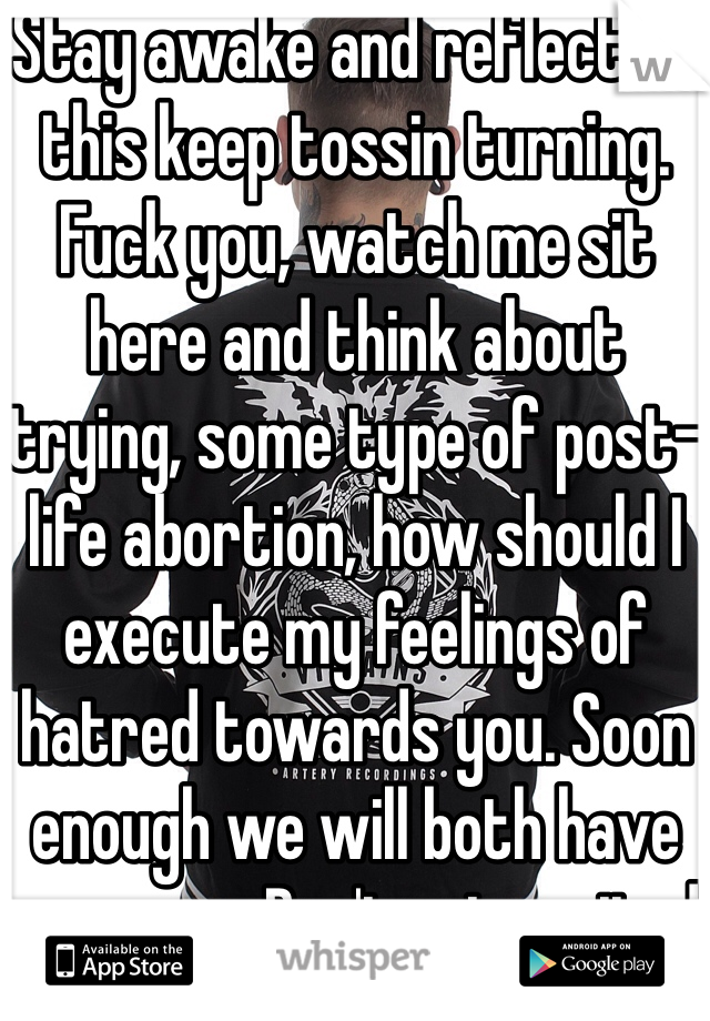 Stay awake and reflect on this keep tossin turning. Fuck you, watch me sit here and think about trying, some type of post-life abortion, how should I execute my feelings of hatred towards you. Soon enough we will both have answers. Don't get excited HA