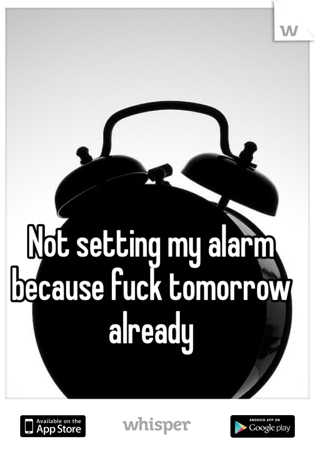 Not setting my alarm because fuck tomorrow already