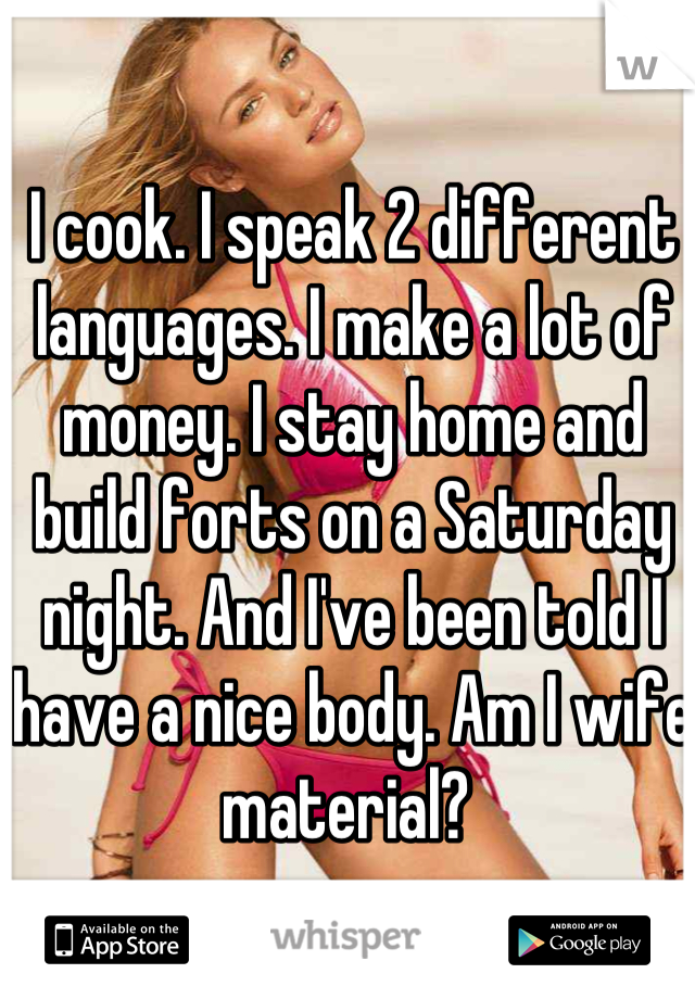 I cook. I speak 2 different languages. I make a lot of money. I stay home and build forts on a Saturday night. And I've been told I have a nice body. Am I wife material? 