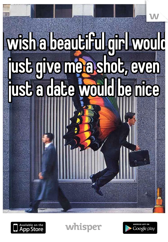 I wish a beautiful girl would just give me a shot, even just a date would be nice 