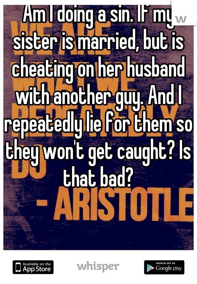 Am I doing a sin. If my sister is married, but is cheating on her husband with another guy. And I repeatedly lie for them so they won't get caught? Is that bad?