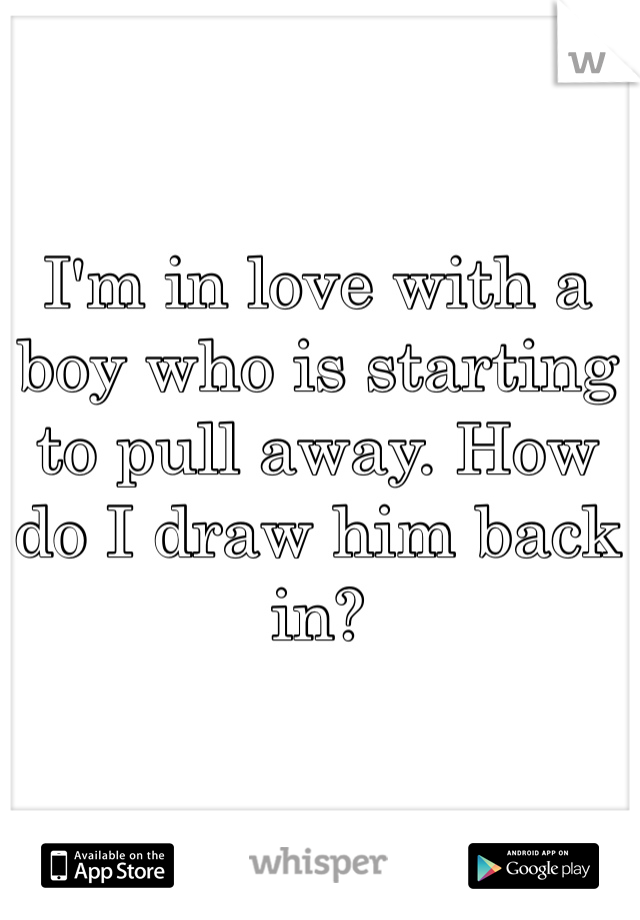 I'm in love with a boy who is starting to pull away. How do I draw him back in?