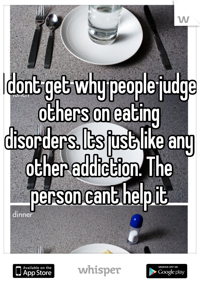 I dont get why people judge others on eating disorders. Its just like any other addiction. The person cant help it