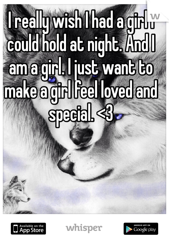 I really wish I had a girl I could hold at night. And I am a girl. I just want to make a girl feel loved and special. <3