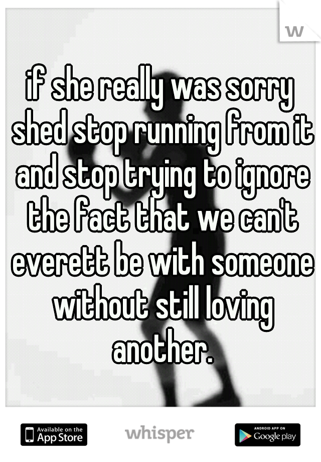 if she really was sorry shed stop running from it and stop trying to ignore the fact that we can't everett be with someone without still loving another.