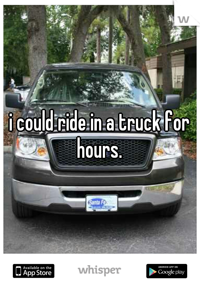 i could ride in a truck for hours. 