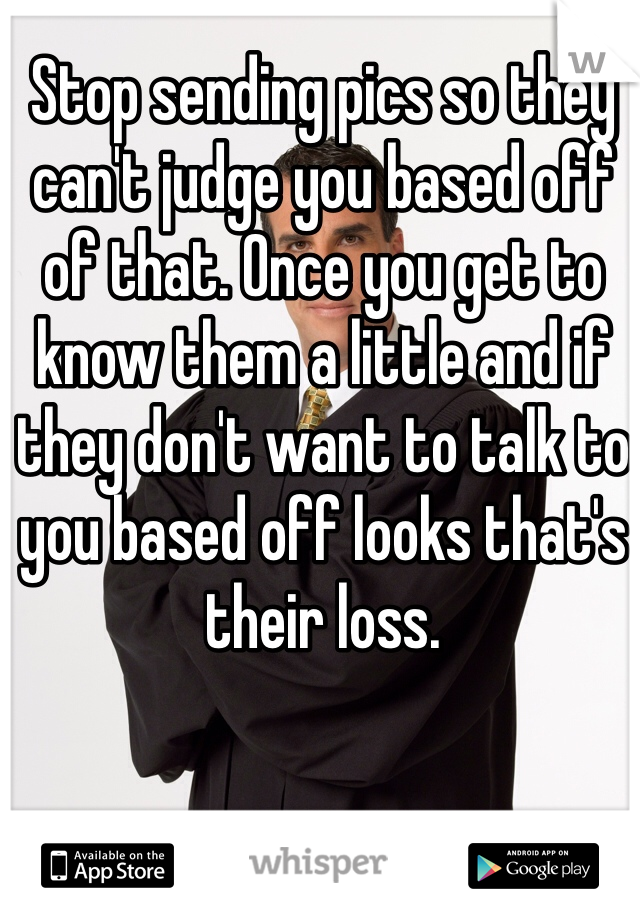 Stop sending pics so they can't judge you based off of that. Once you get to know them a little and if they don't want to talk to you based off looks that's their loss. 