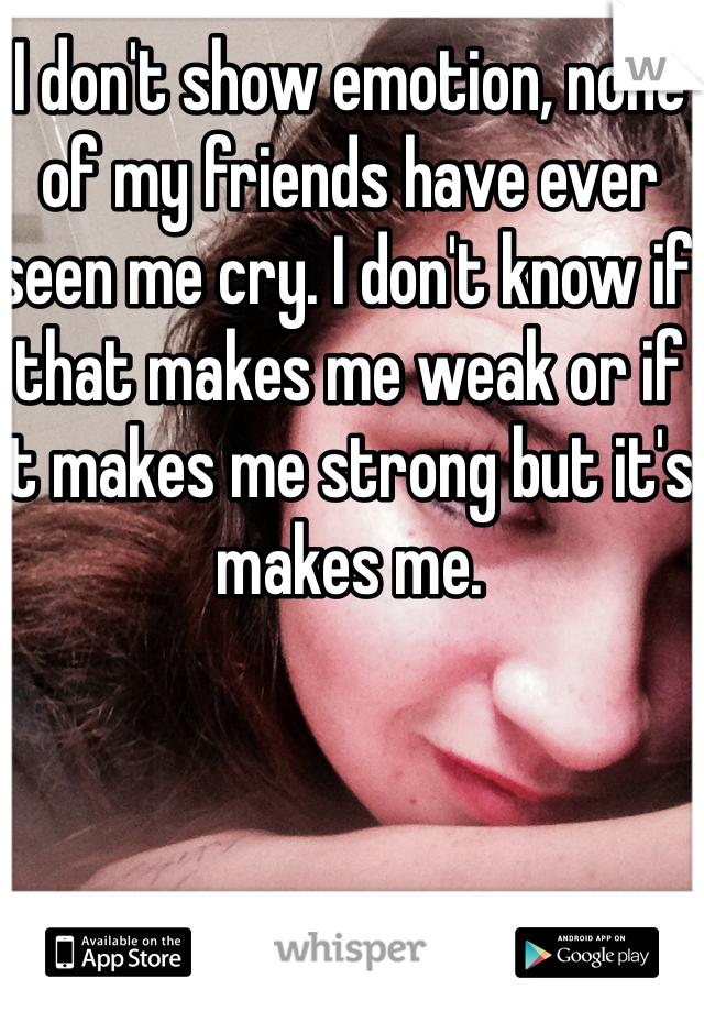 I don't show emotion, none of my friends have ever seen me cry. I don't know if that makes me weak or if it makes me strong but it's makes me.