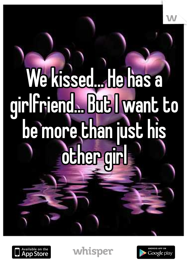 We kissed... He has a girlfriend... But I want to be more than just his other girl
