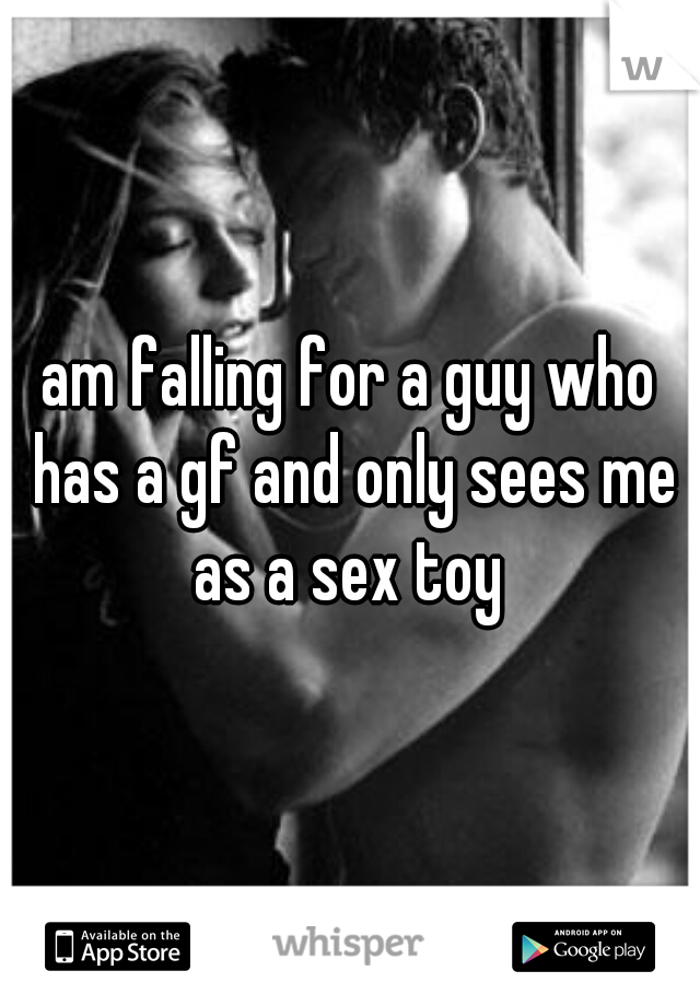 am falling for a guy who has a gf and only sees me as a sex toy 