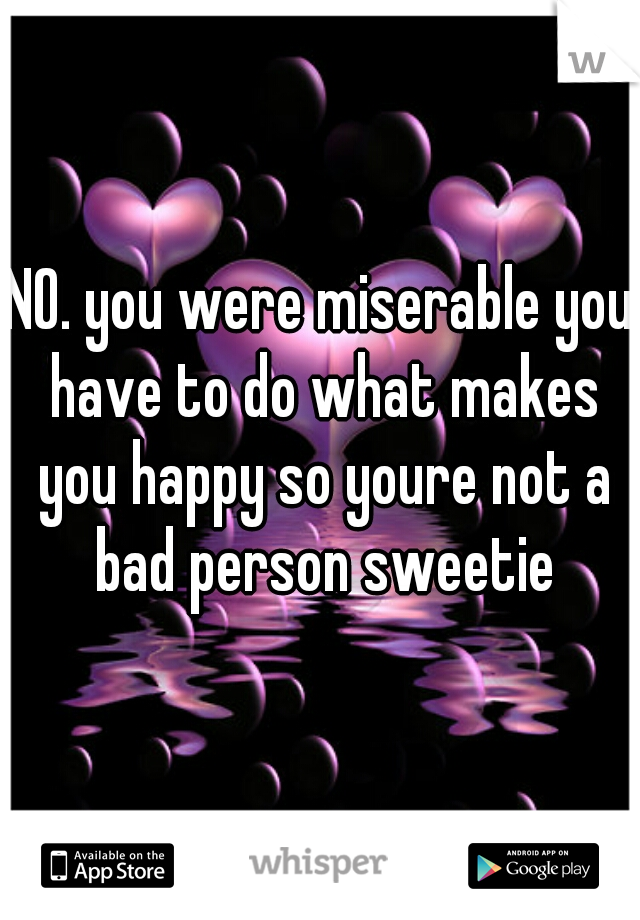 NO. you were miserable you have to do what makes you happy so youre not a bad person sweetie