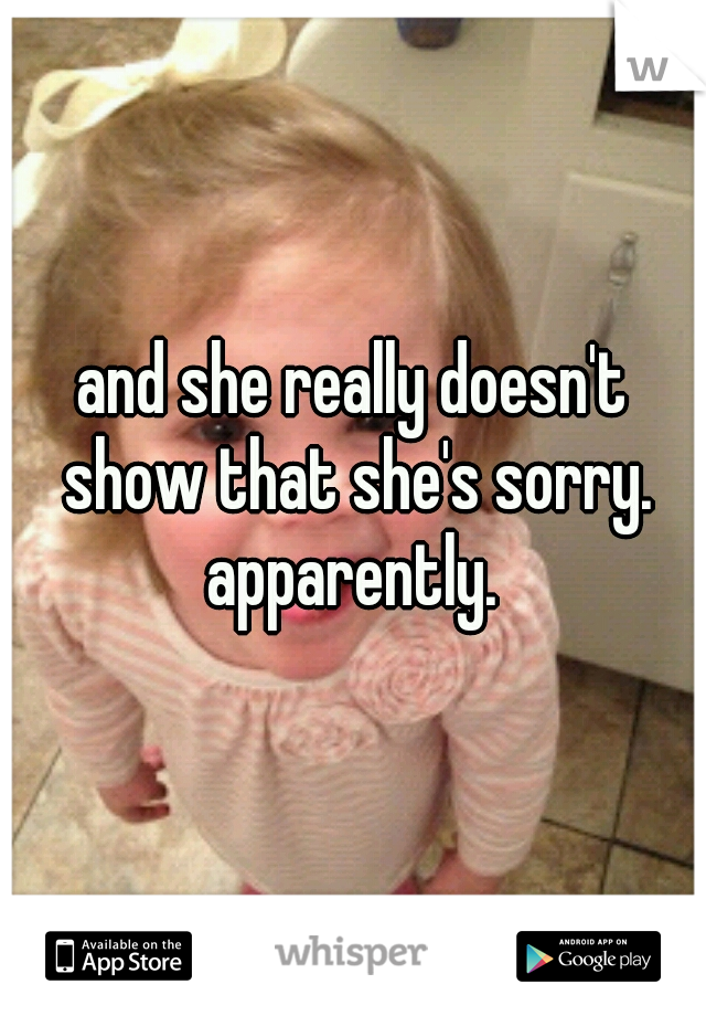 and she really doesn't show that she's sorry. apparently. 