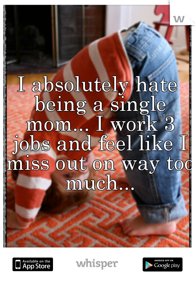 I absolutely hate being a single mom... I work 3 jobs and feel like I miss out on way too much...