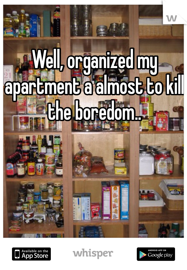 Well, organized my apartment a almost to kill the boredom..