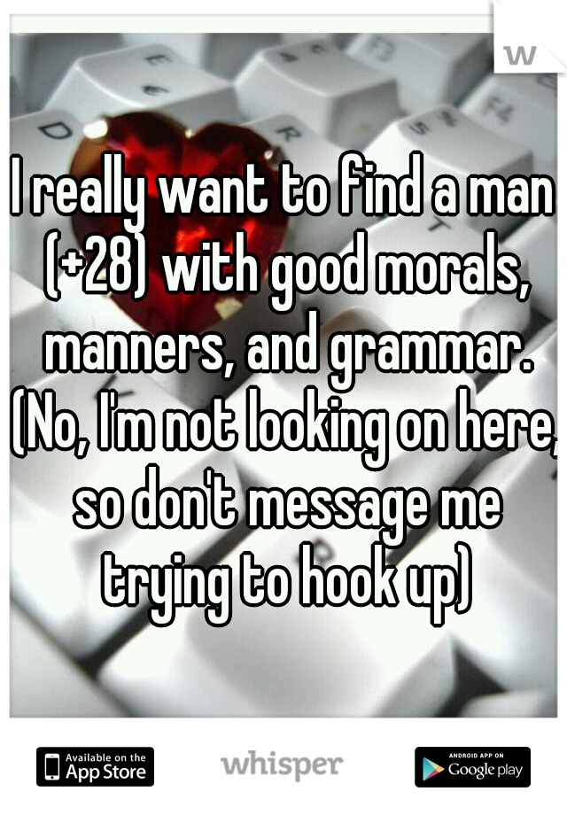 I really want to find a man (+28) with good morals, manners, and grammar. (No, I'm not looking on here, so don't message me trying to hook up)