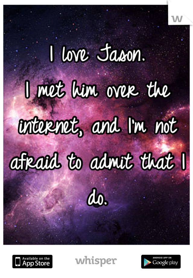 I love Jason.
I met him over the internet, and I'm not afraid to admit that I do.