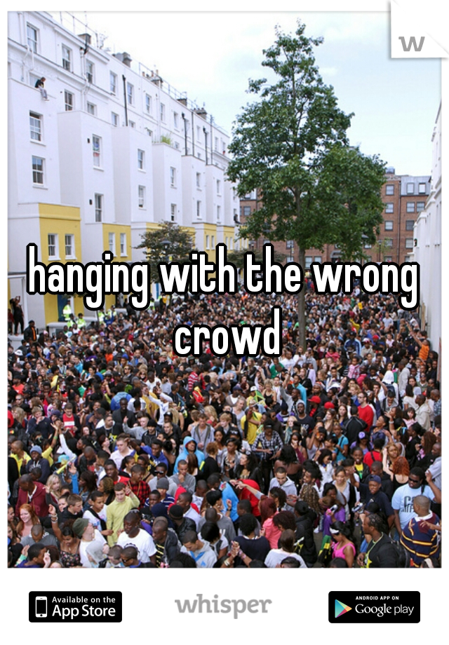 hanging with the wrong crowd