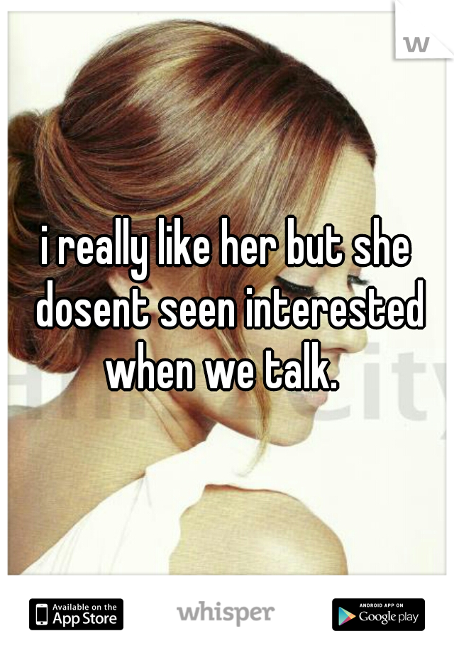 i really like her but she dosent seen interested when we talk.  