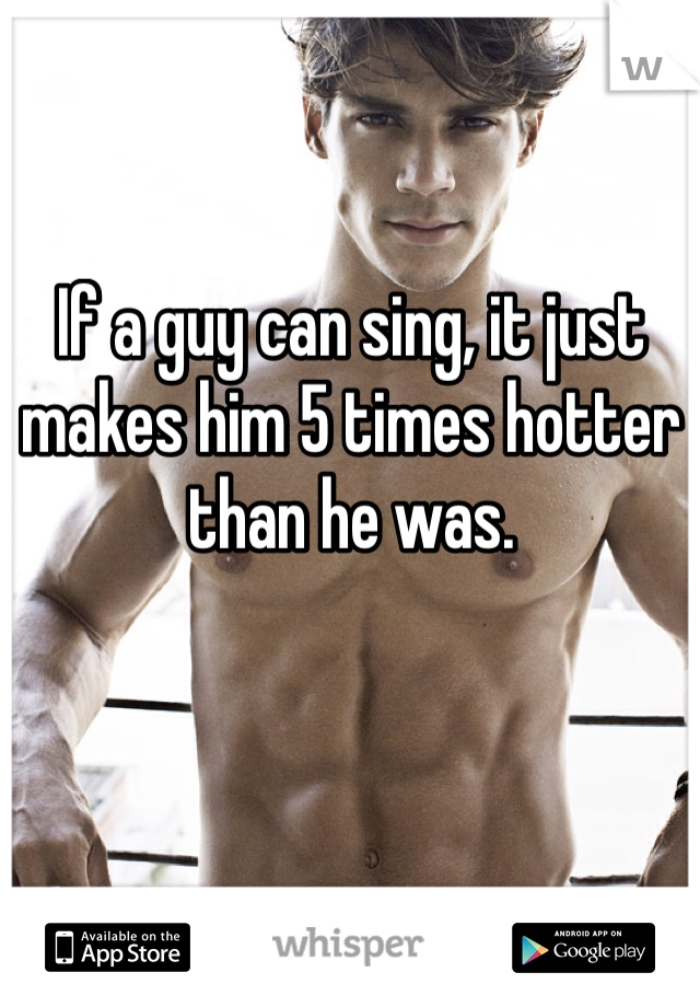 If a guy can sing, it just makes him 5 times hotter than he was. 