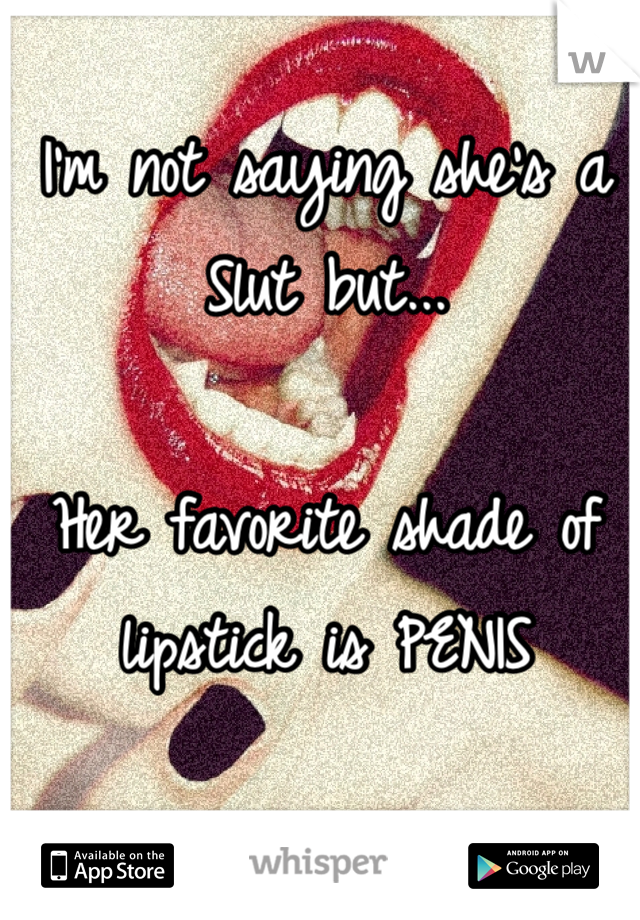 I'm not saying she's a Slut but...

Her favorite shade of lipstick is PENIS