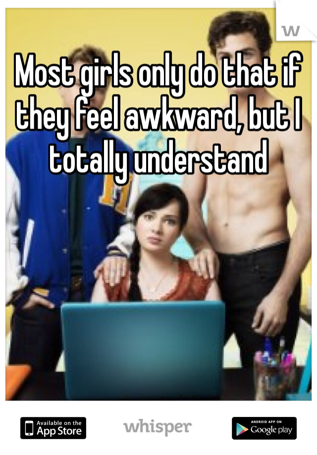 Most girls only do that if they feel awkward, but I totally understand 