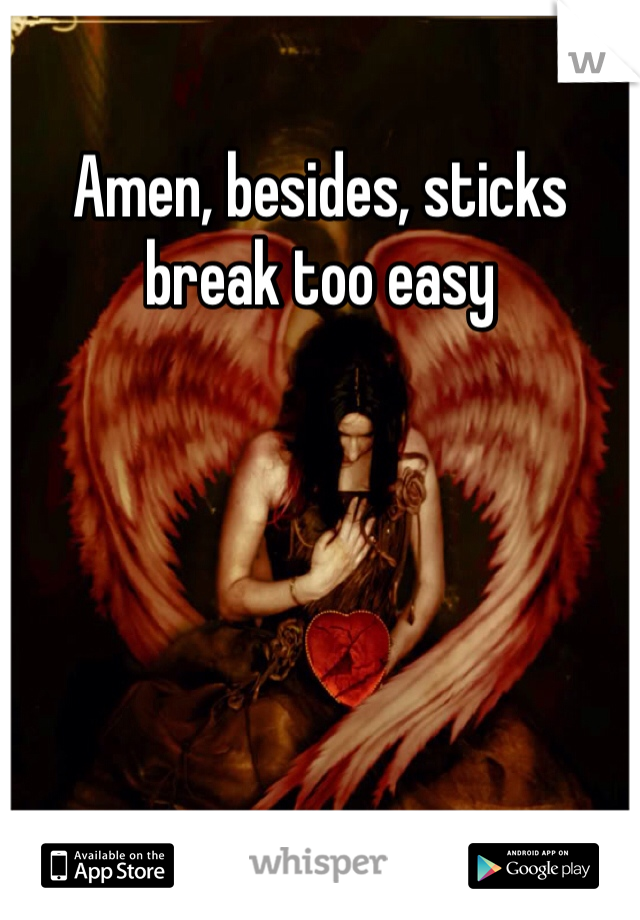 Amen, besides, sticks break too easy 