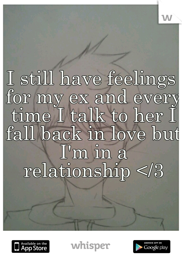 I still have feelings for my ex and every time I talk to her I fall back in love but I'm in a relationship </3