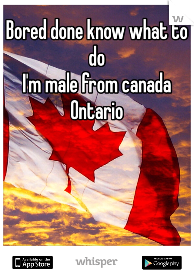 Bored done know what to do 
I'm male from canada Ontario 