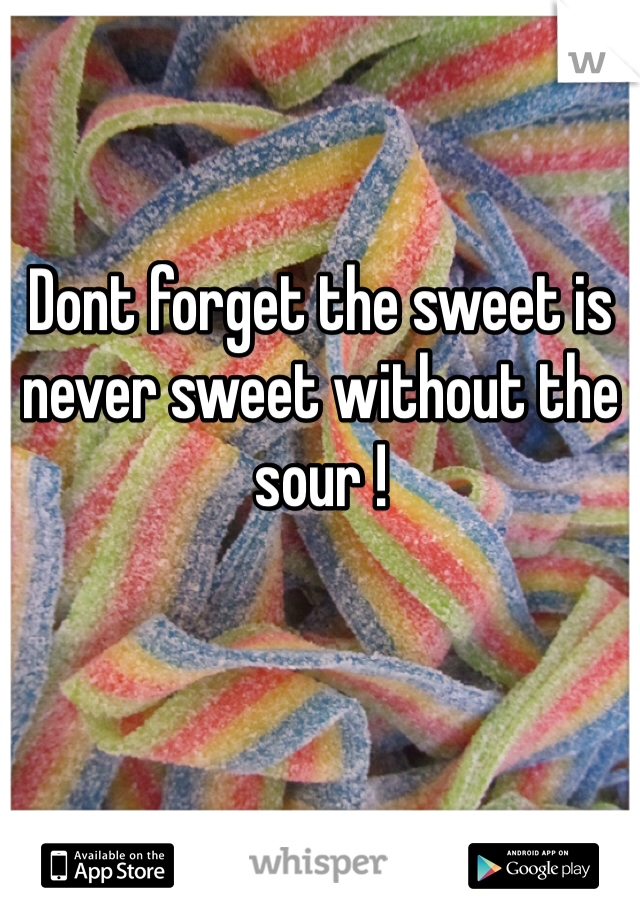 Dont forget the sweet is never sweet without the sour !