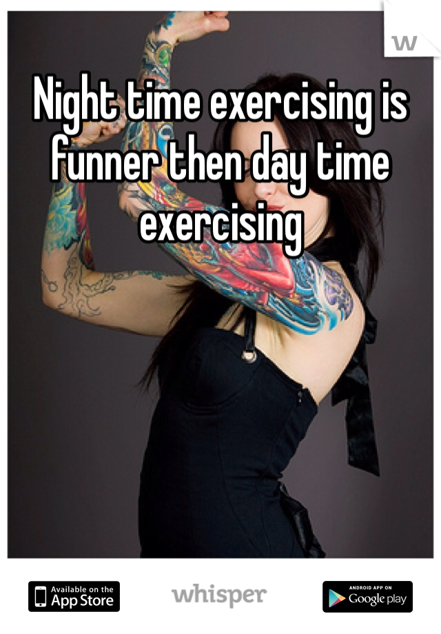 Night time exercising is funner then day time exercising 