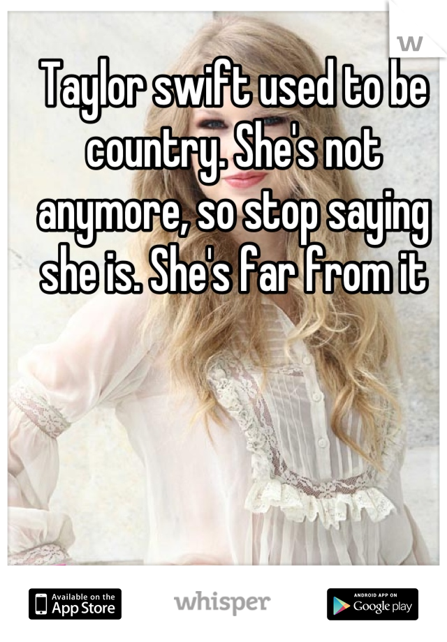 Taylor swift used to be country. She's not anymore, so stop saying she is. She's far from it
