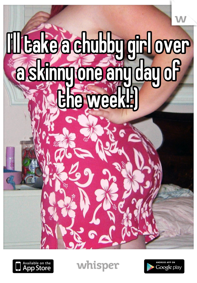 I'll take a chubby girl over a skinny one any day of the week!:)
