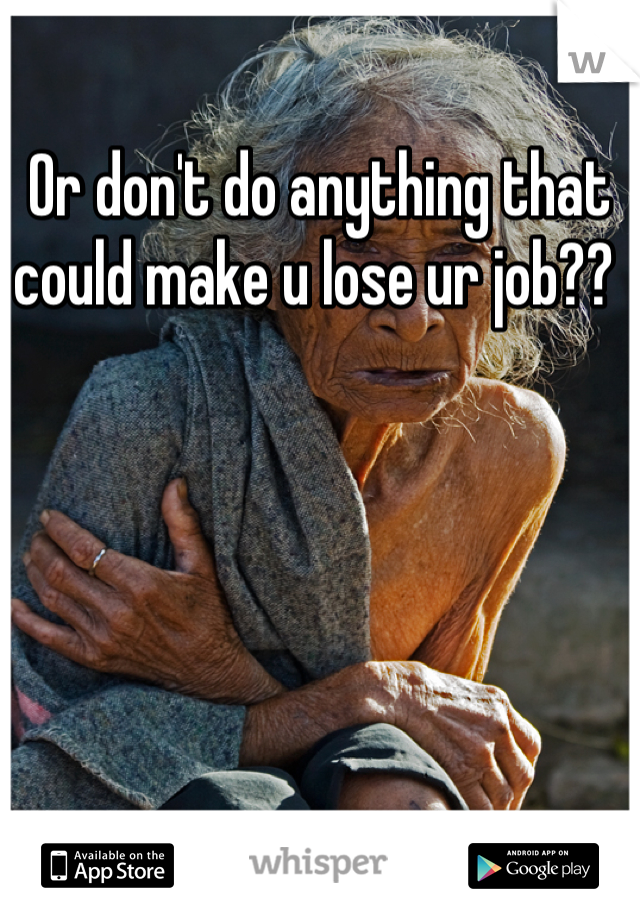 Or don't do anything that could make u lose ur job?? 