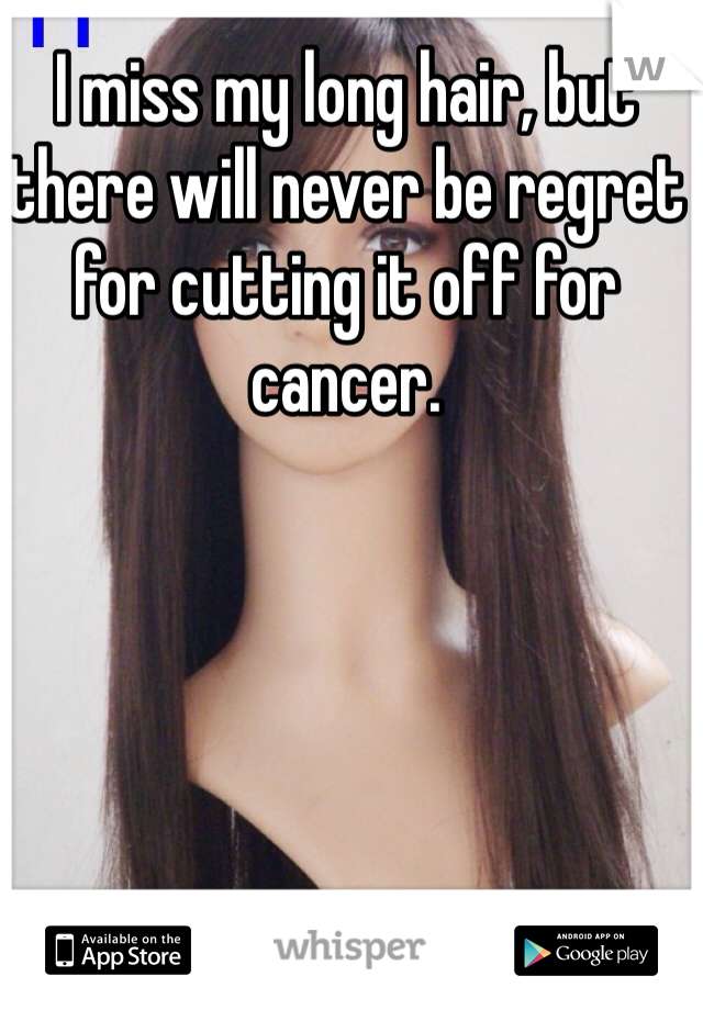 I miss my long hair, but there will never be regret for cutting it off for cancer. 