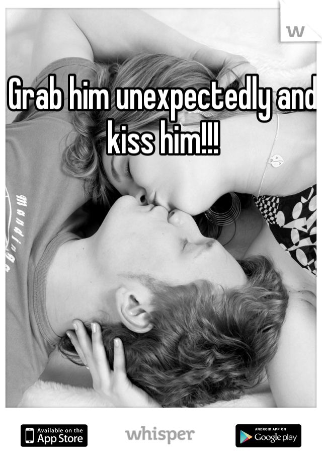 Grab him unexpectedly and kiss him!!!