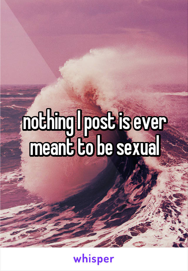 nothing I post is ever meant to be sexual