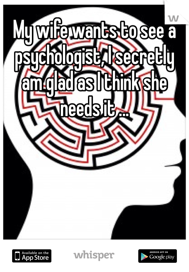 My wife wants to see a psychologist, I secretly am glad as I think she needs it ...