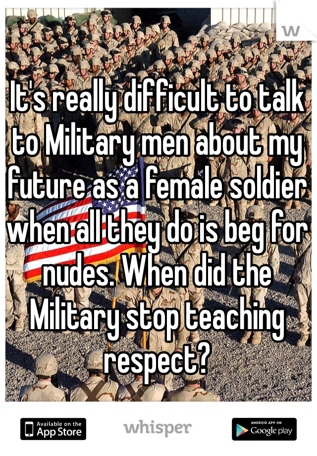 It's really difficult to talk to Military men about my future as a female soldier when all they do is beg for nudes. When did the Military stop teaching respect?