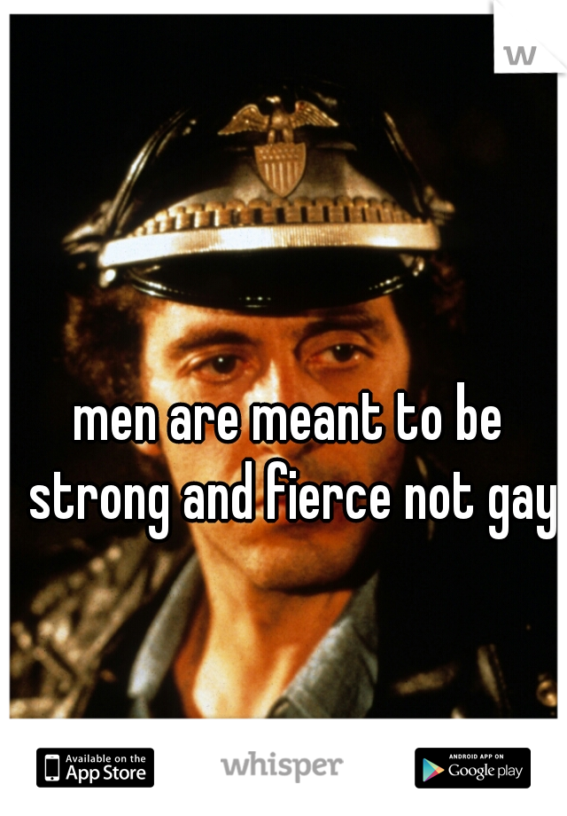 men are meant to be strong and fierce not gay