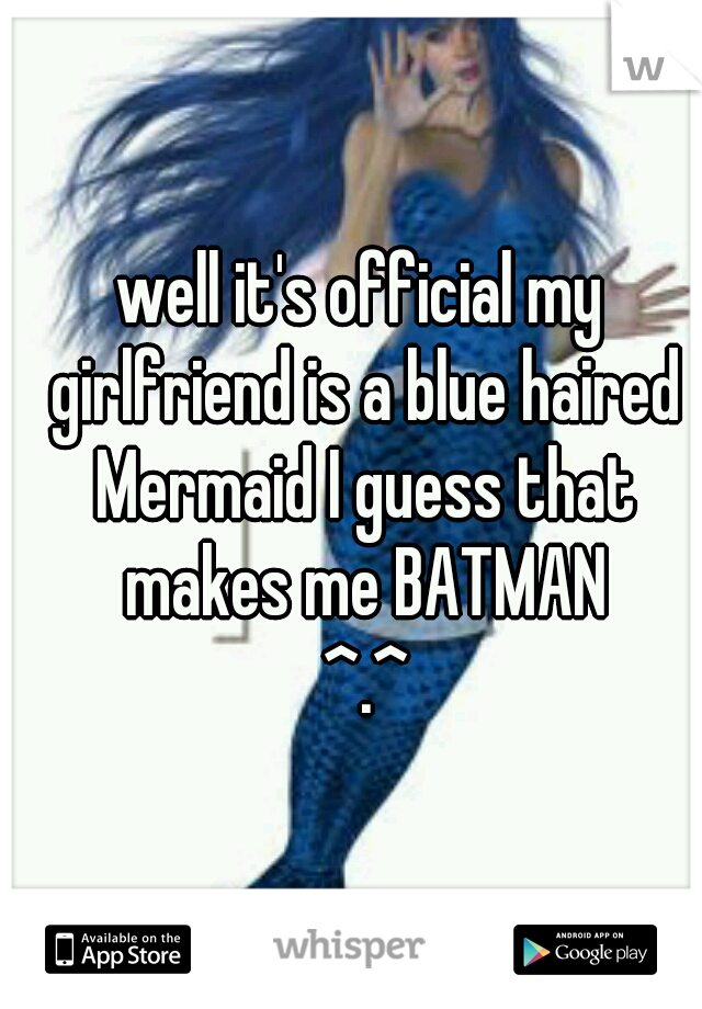 well it's official my girlfriend is a blue haired Mermaid I guess that makes me BATMAN
 ^.^