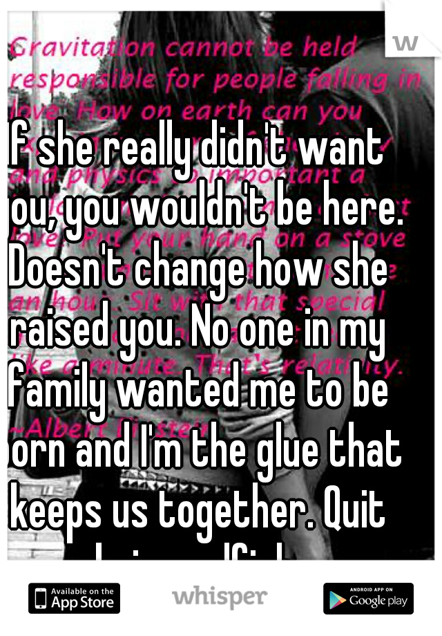 If she really didn't want you, you wouldn't be here. Doesn't change how she raised you. No one in my family wanted me to be born and I'm the glue that keeps us together. Quit being selfish.