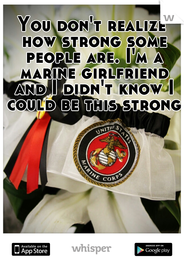 You don't realize how strong some people are. I'm a marine girlfriend and I didn't know I could be this strong 