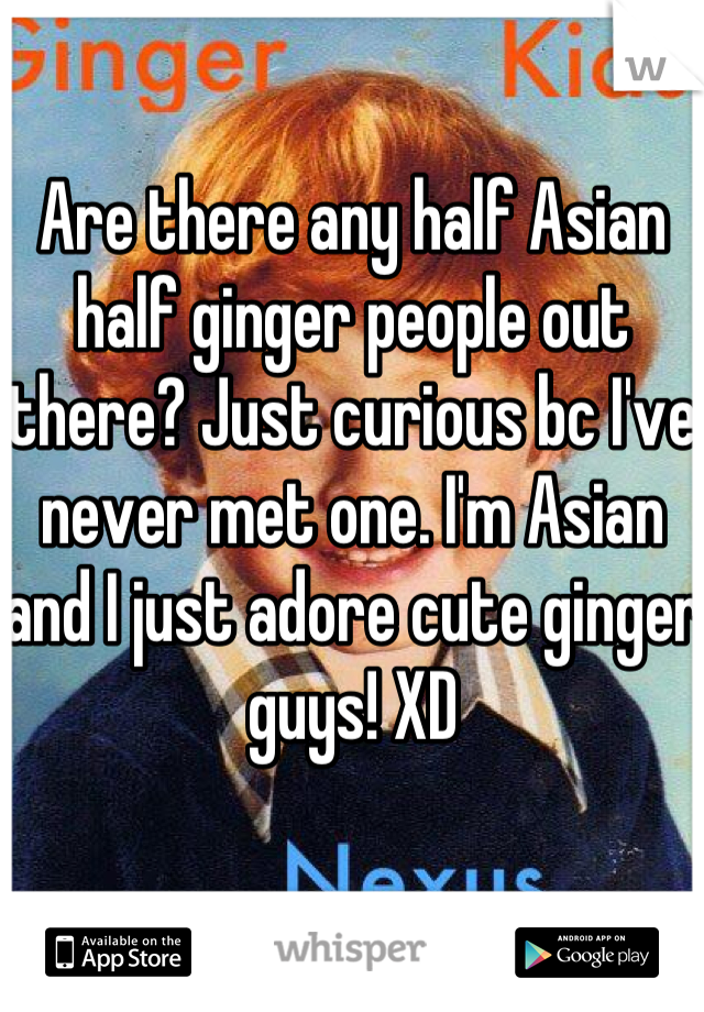 Are there any half Asian half ginger people out there? Just curious bc I've never met one. I'm Asian and I just adore cute ginger guys! XD